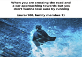 When you are crossing the road and a car approaching towards but you don't wanna lose aura by running (aura+100, family member-1)