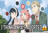 I THINK ANYA'S ADOPTED
