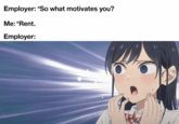 Employer: "So what motivates you? Me: "Rent. Employer: