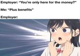 Employer: "You're only here for the money?" Me: "Plus benefits" Employer: