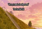 "Oh no,ineed a background!" The humble hill: