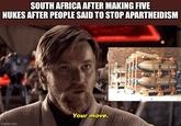 SOUTH AFRICA AFTER MAKING FIVE NUKES AFTER PEOPLE SAID TO STOP APARTHEIDISM Your move. imgflip.com