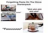 17143367 6 Forgetting Pasta On The Stove Starterpack gettyimages Credit Haltpoint Image: "Huh what's that noise" "S--- s--- s--- s--- s---" amy alamy alany T www.day: "Fuuuuuuu" alamy