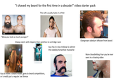 "I shaved my beard for the first time in a decade!" video starter pack The wife usually hates it at first alamy alamy "Wow you look so much younger!" obe Stock Overgrown sideburn leftover from beard Always starts with clippers then switches to cartridge razor Gillette EMACH3 FRONT Guy has to stop midway to admire the cowboy horseshoe mustache More bloodletting than you've ever seen in a shaving video HI+2- Guy is either a beard model, goes to beard competitions, or is really just a regular Joe Shmoe