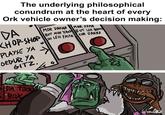 The underlying philosophical conundrum at the heart of every Ork vehicle owner's decision making: DA KHOP-SHOP PLAYSE YA ORDUR YA GITZ. MOR DAKKA MOR FASTA BUT MOR 'EAVY SO LESS FASTA BUT LESS ROOM FOR DAKKA DA TOOL BOX /em emwalnot