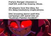 Party's Ranger chooses a Half-Elf, with Fav Enemy: Elves. All players love the idea, for It's deep backstory implications. DM, knowing damn well this campaign will spiral into an "Austrian Painter Incident":