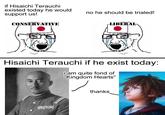 if Hisaichi Terauchi existed today he would support us! CONSERVATIVE no he should be trialed! LIBERAL Hisaichi Terauchi if he exist today: i am quite fond of "Kingdom Hearts" thanks