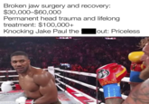 Broken jaw surgery and recovery: $30,000-$60,000 Permanent head trauma and lifelong treatment: $100,000+ Knocking Jake Paul the out: Priceless made with mematic