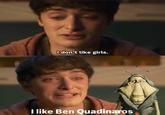 I don't like girls. I like Ben Quadinaros