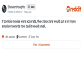 Showerthoughts + Join reddit Posted by monk37 · 1 day ago If zombie movies were accurate, the characters would put a lot more emotion towards how bad it would smell. 1.9K upvotes Comment Copy link View 126 comments
