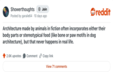Showerthoughts + Join reddit Posted by garaile64 10 days ago Architecture made by animals in fiction often incorporates either their body parts or stereotypical food (like bone or paw motifs in dog architecture), but that never happens in real life. 2.6K upvotes Comment Copy link View 71 comments