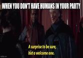 WHEN YOU DON'T HAVE HUMANS IN YOUR PARTY imgflip.com A surprise to be sure, but a welcome one.