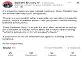 Sakshi Dubey Following Adding 'wings' to your LinkedIn profile [... 5d If Linkedin creators are called lunatics, then Reddit has an entire identity built on gossip. There's a subreddit where people screenshot LinkedIn posts, mock creators pass their judgment while hiding behind anonymity. They believe they're superior and that anyone posting on LinkedIn is crazy, while they sit around discussing "what's going on in other people's lives." A platform built on anonymous gossip calling others lunatics. Pure hypocrisy. 94 79 comments • 2 reposts d Like Comment Repost Send