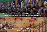 Samurai in fiction: "We consider the use of guns to be dishonorable." Samurai in reality: "Hehe, gun go pew-pew. "J