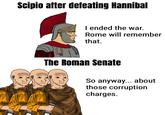 Scipio after defeating Hannibal I ended the war. Rome will remember that. The Roman Senate So anyway... about those corruption charges.
