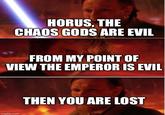 HORUS, THE CHAOS GODS ARE EVIL FROM MY POINT OF VIEW THE EMPEROR IS EVIL imgflip.com THEN YOU ARE LOST
