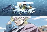 Help me im drowning eat the water