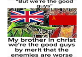 "But we're the good guys" My brother in christ we're the good guys by merit that the enemies are worse