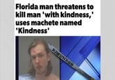 Florida man threatens to kill man 'with kindness,' uses machete named 'Kindness' KINDNESS