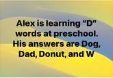Alex is learning "D" words at preschool. His answers are Dog, Dad, Donut, and W