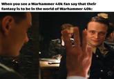When you see a Warhammer 40k fan say that their fantasy is to be in the world of Warhammer 40k: