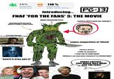 * 16% Tomatometer 120 Reviews 110% Popcornmeter 5,000+ Verified Ratings PG-13 Introducing... FNAF 'FOR THE FANS' 3: THE MOVIE ANGRY POSSESSED EYES!! hunchbacked because they're using a stunt actor 'if we don't stop him... he's gonna murder the whole town. has like 1 minute of screentime matthew lillard again but 'Spooky'!! vague suggestion of 'blood' "SCOTT'S STILL GOT IT" Famous quotes: 'I LOVE my daughter!' 'I TOLD YOU I'D COME BACK!' 'William's not may name anymore! I'm SPRINGTRAP!' SORRY CRITICS... THIS MOVIE WAS MADE FOR THE FANS! i'm here too!