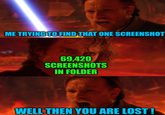 ME TRYING TO FIND THAT ONE SCREENSHOT 69,420 SCREENSHOTS IN FOLDER WELL THEN YOU ARE LOST!