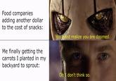 Food companies adding another dollar to the cost of snacks: Me finally getting the carrots I planted in my backyard to sprout: You must realize you are doomed. Oh I don't think so.