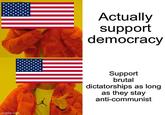 imgflip.com Actually support democracy Support brutal dictatorships as long as they stay anti-communist
