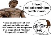 I had relationships with men "Impossible! Not my gigachad Alexander The Great!! He inspired the gigachad Roman Empire!! Nooo!!!!"