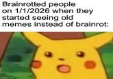 Brainrotted people on 1/1/2026 when they started seeing old memes instead of brainrot: imgflip.com