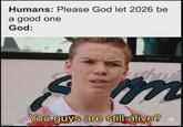 Humans: Please God let 2026 be a good one God: m You guys are still alive? boredpanda.com