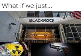 What if we just... BLACKROCK made with mematic RADIOACT CONTENTS