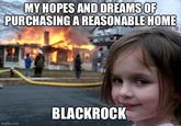MY HOPES AND DREAMS OF PURCHASING A REASONABLE HOME imgflip.com BLACKROCK