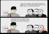..But my Kaiser, the 20th Century begins in 1901 because there is no year zero in Anno Domini. r/bistorymemes mods (rule 12) I decree that tomorrow, January 1st of 1900 is the start of the 20th century