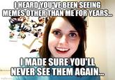 I HEARD YOU'VE BEEN SEEING MEMES OTHER THAN ME FOR YEARS... imgflip.com I MADE SURE YOU'LL NEVER SEE THEM AGAIN...