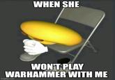 WHEN SHE WON'T PLAY WARHAMMER WITH ME imgflip.com
