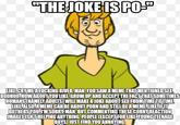 "THE JOKE IS PO-" LIKE CRY ME A F------ RIVER, MAN. YOU SAW A MEME THAT MENTIONED SEX. BOOHOO.HOW ABOUT YOU LIKE, GROW UP AND ACCEPT THE FACT THAT SOMETIMES HUMANS (NAMELY ADULTS) WILL MAKE A JOKE ABOUT SEX FROM TIME TO TIME. LIKE ALSO, A MEME CAN BE ABOUT P--- AND STILL BE A MEME LIKE IFIT BOTHERS YOU, I'M SORRY, MAN; BUT COMMENTING THESE CORNY REACTION IMAGES ISN'T HELPING ANYTHING. PEOPLE (EXCEPT FOR LIKE YOUNG TEENAGE BOYS) JUST FIND YOU ANNOYING,