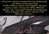 If you start watching Attack of the Clones at 10h:56m:32s tonight, then you can ring in the New Year to Jango Fett banging his head on the door of Slave One...