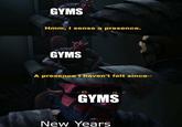 GYMS Hmm, I sense a presence. GYMS A presence I haven't felt since-- GYMS New Years
