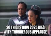 SO THIS IS HOW 2025 DIES WITH THUNDEROUS APPLAUSE imgflip.com