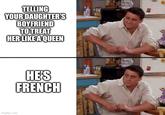 TELLING YOUR DAUGHTER'S BOYFRIEND TO TREAT HER LIKE A QUEEN imgflip.com HE'S FRENCH