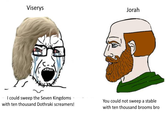 Viserys Jorah I could sweep the Seven Kingdoms with ten thousand Dothraki screamers! You could not sweep a stable with ten thousand brooms bro