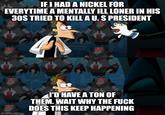 IF I HAD A NICKEL FOR EVERYTIME A MENTALLY ILL LONER IN HIS 30S TRIED TO KILL A U. S PRESIDENT EVE imgflip.com I'D HAVE A TON OF THEM. WAIT WHY THE F--- DOES THIS KEEP HAPPENING