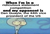 When I'm in a ridiculous statement competition and my opponent is Dan Quayle, the 44th vice president of the US