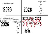 I will destroy you! 2026 oh? and how can you because be so sure? 2026 THEY didn't 2026 no you won't 2025 2024 2023 2022 2021 2020 oh f--- 2026