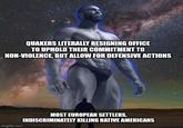 QUAKERS LITERALLY RESIGNING OFFICE TO UPHOLD THEIR COMMITMENT TO NON-VIOLENCE, BUT ALLOW FOR DEFENSIVE ACTIONS imgflip.com MOST EUROPEAN SETTLERS, INDISCRIMINATELY KILLING NATIVE AMERICANS