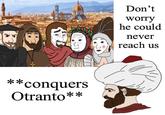 ** *conquers Otranto** Don't worry he could never reach us