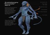 Evolutionary "Accurate" Na'vi Based on physiological traits from related Pandoran species, which all have six limbs and none have body hair. Pandoran animals also lack a nose and breathe through holes in their neck. They also have two queue, not one, and a secondary pair of eyes for twilight Pandoran nights. Navi are not mammals, and they should not have breasts. 20 No body hair Four eyes No nose Breathing holes No breasts Two neural queue Six limbs