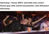 Germany: *loses WW1 and falls into crisis* Some guy with weird moustache: Lets kill jews! Germany: